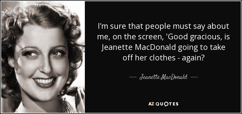 I'm sure that people must say about me, on the screen, 'Good gracious, is Jeanette MacDonald going to take off her clothes - again? - Jeanette MacDonald