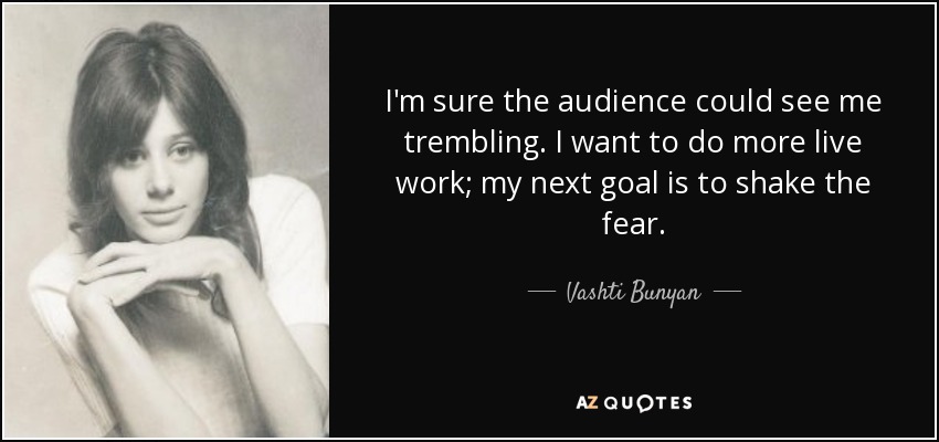I'm sure the audience could see me trembling. I want to do more live work; my next goal is to shake the fear. - Vashti Bunyan