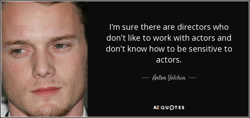 I'm sure there are directors who don't like to work with actors and don't know how to be sensitive to actors. - Anton Yelchin