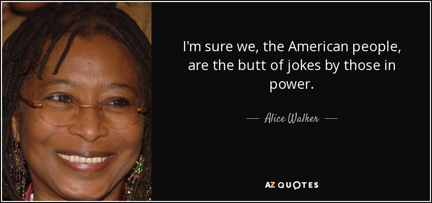 I'm sure we, the American people, are the butt of jokes by those in power. - Alice Walker