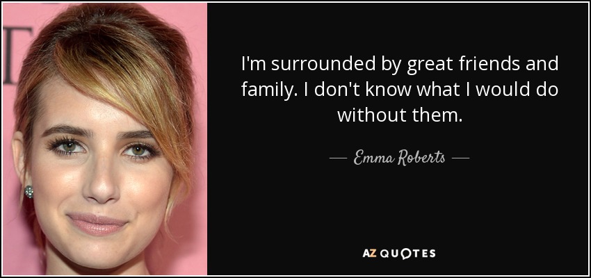 I'm surrounded by great friends and family. I don't know what I would do without them. - Emma Roberts