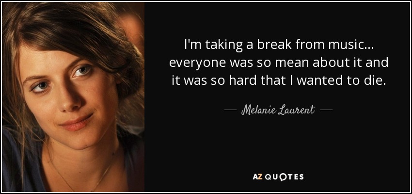 I'm taking a break from music... everyone was so mean about it and it was so hard that I wanted to die. - Melanie Laurent