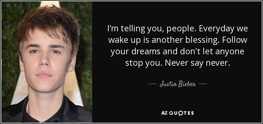 I'm telling you, people. Everyday we wake up is another blessing. Follow your dreams and don't let anyone stop you. Never say never. - Justin Bieber