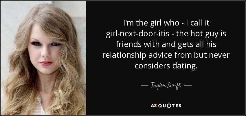 I'm the girl who - I call it girl-next-door-itis - the hot guy is friends with and gets all his relationship advice from but never considers dating. - Taylor Swift