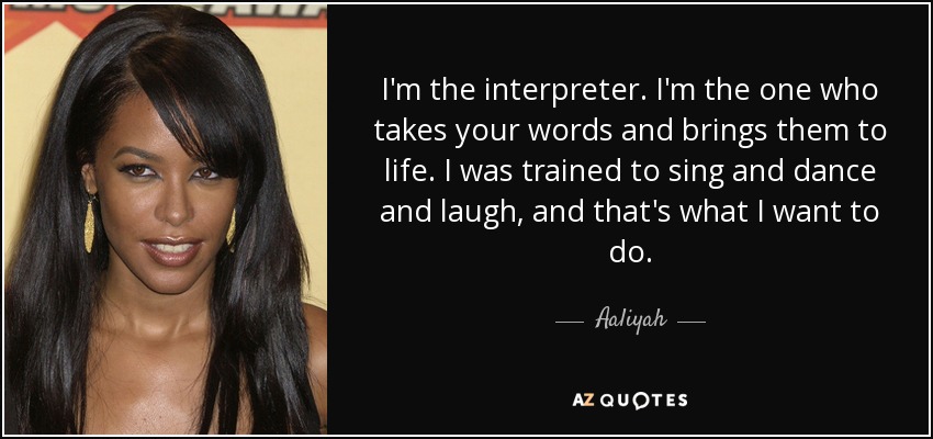 I'm the interpreter. I'm the one who takes your words and brings them to life. I was trained to sing and dance and laugh, and that's what I want to do. - Aaliyah