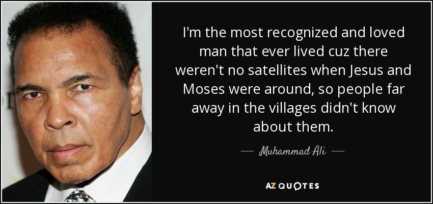 I'm the most recognized and loved man that ever lived cuz there weren't no satellites when Jesus and Moses were around, so people far away in the villages didn't know about them. - Muhammad Ali