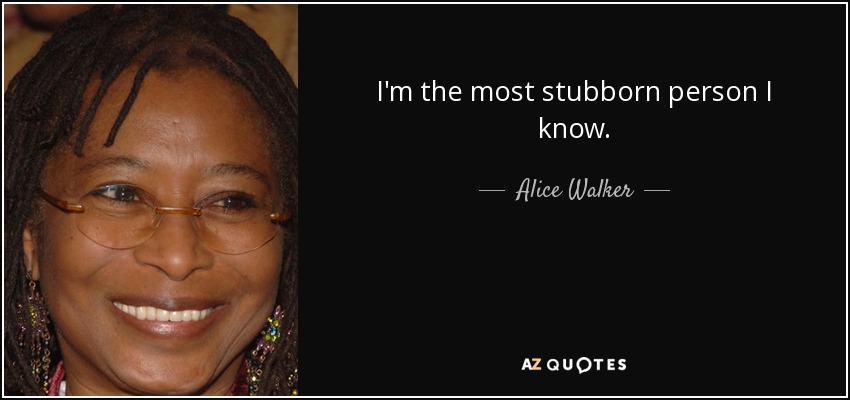 I'm the most stubborn person I know. - Alice Walker