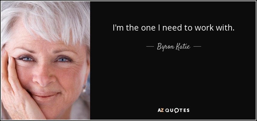 I'm the one I need to work with. - Byron Katie