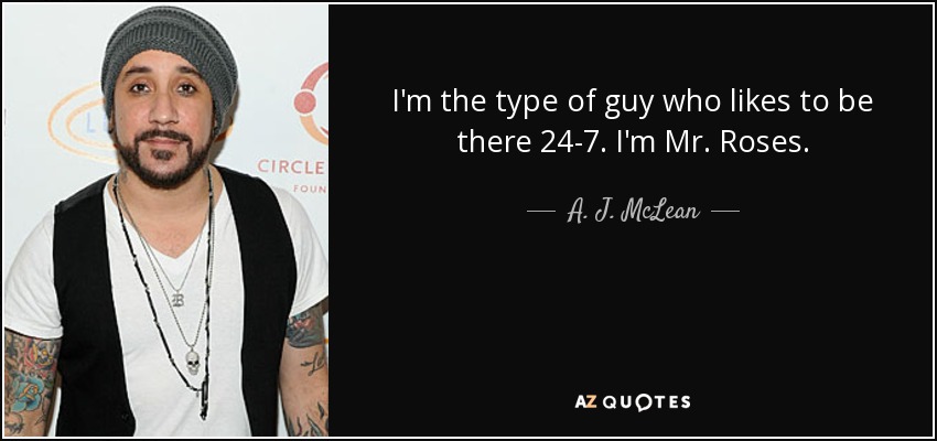 I'm the type of guy who likes to be there 24-7. I'm Mr. Roses. - A. J. McLean