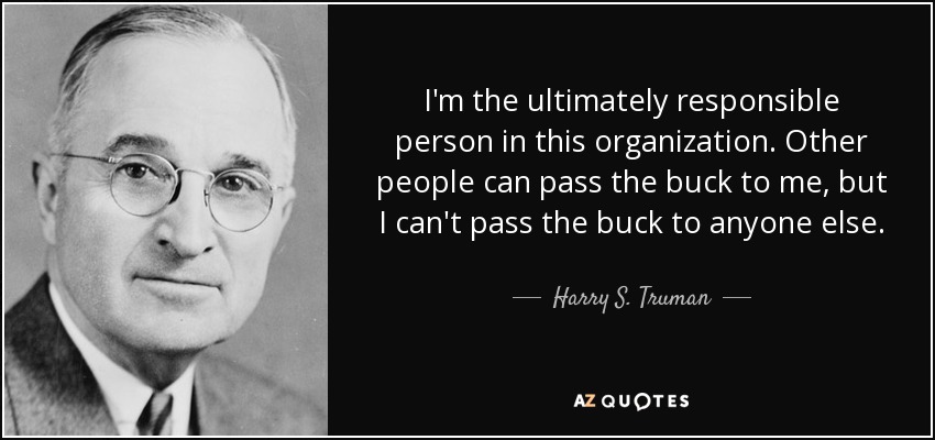 I'm the ultimately responsible person in this organization. Other people can pass the buck to me, but I can't pass the buck to anyone else. - Harry S. Truman
