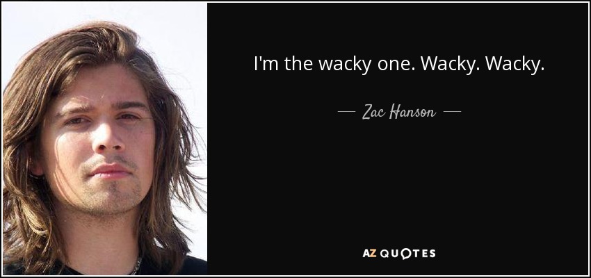 I'm the wacky one. Wacky. Wacky. - Zac Hanson