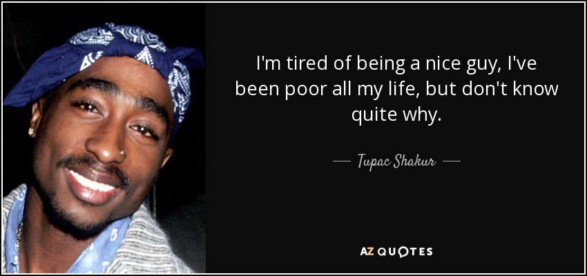I'm tired of being a nice guy, I've been poor all my life, but don't know quite why. - Tupac Shakur