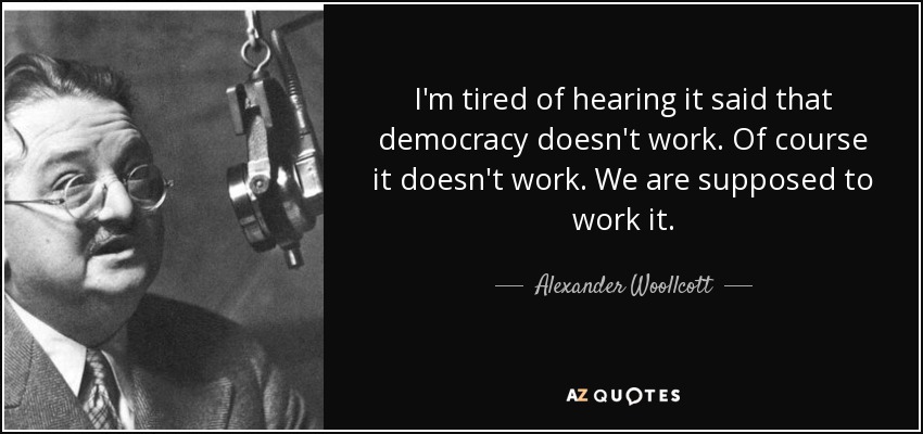I'm tired of hearing it said that democracy doesn't work. Of course it doesn't work. We are supposed to work it. - Alexander Woollcott