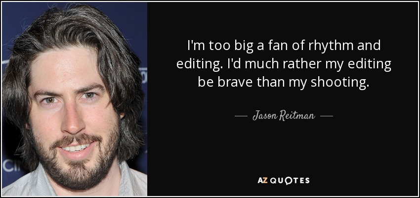 I'm too big a fan of rhythm and editing. I'd much rather my editing be brave than my shooting. - Jason Reitman