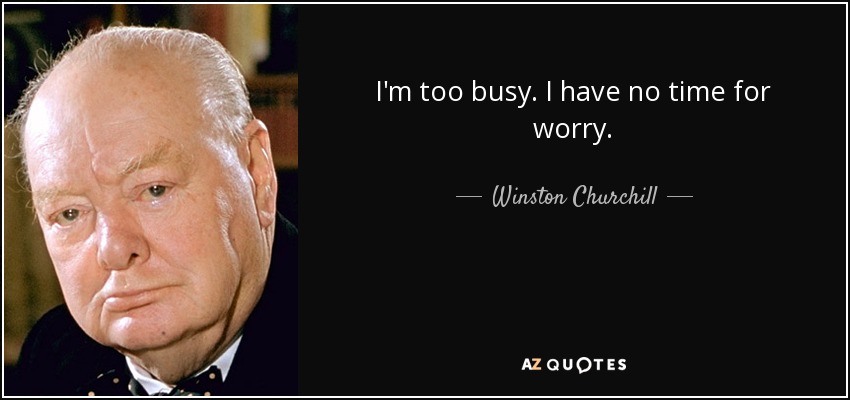 I'm too busy. I have no time for worry. - Winston Churchill