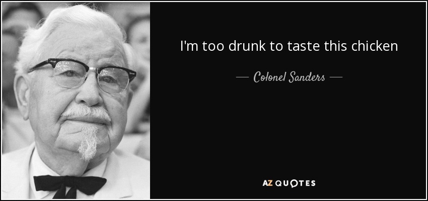 I'm too drunk to taste this chicken - Colonel Sanders