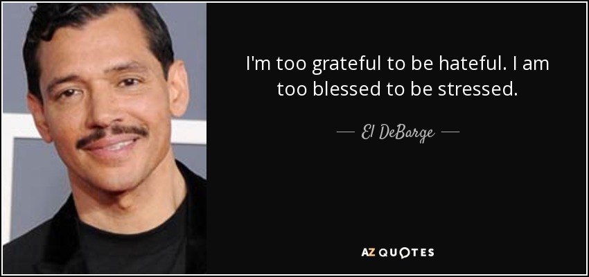 I'm too grateful to be hateful. I am too blessed to be stressed. - El DeBarge