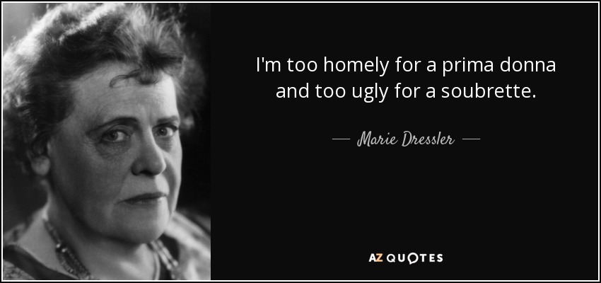 I'm too homely for a prima donna and too ugly for a soubrette. - Marie Dressler