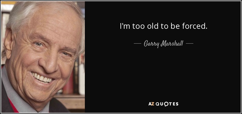 I'm too old to be forced. - Garry Marshall