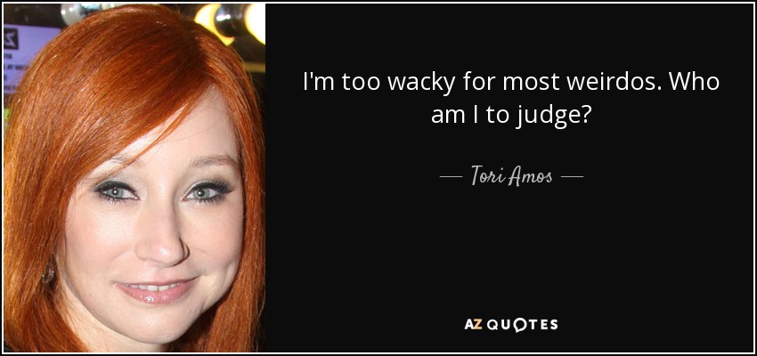 I'm too wacky for most weirdos. Who am I to judge? - Tori Amos