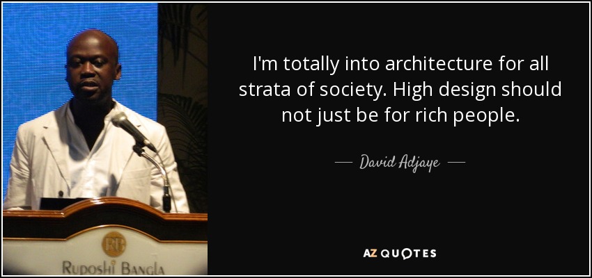 I'm totally into architecture for all strata of society. High design should not just be for rich people. - David Adjaye