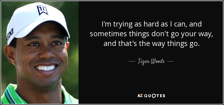 I'm trying as hard as I can, and sometimes things don't go your way, and that's the way things go. - Tiger Woods