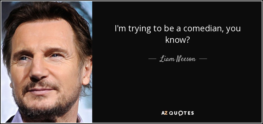 I'm trying to be a comedian, you know? - Liam Neeson