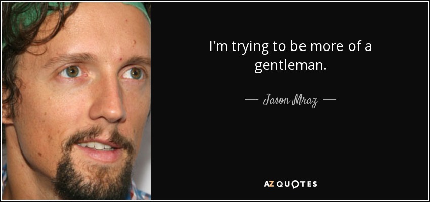 I'm trying to be more of a gentleman. - Jason Mraz
