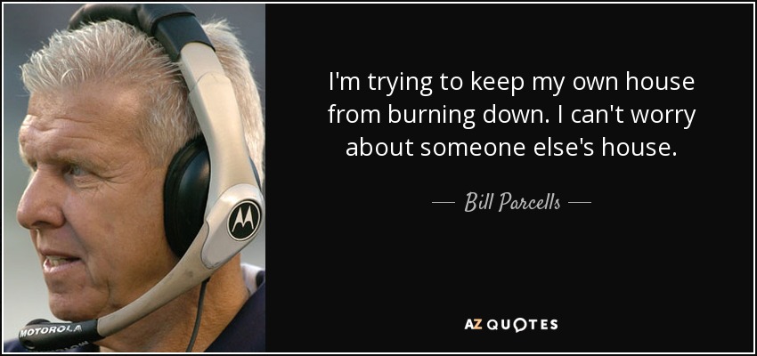 I'm trying to keep my own house from burning down. I can't worry about someone else's house. - Bill Parcells