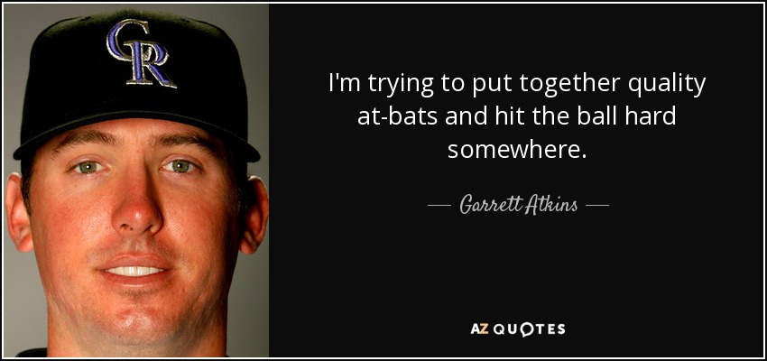 I'm trying to put together quality at-bats and hit the ball hard somewhere. - Garrett Atkins