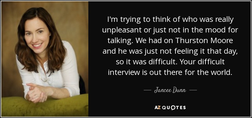 I'm trying to think of who was really unpleasant or just not in the mood for talking. We had on Thurston Moore and he was just not feeling it that day, so it was difficult. Your difficult interview is out there for the world. - Jancee Dunn