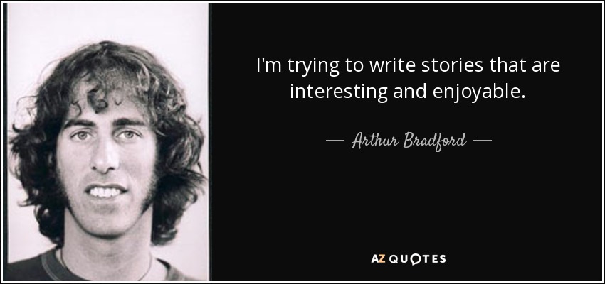 I'm trying to write stories that are interesting and enjoyable. - Arthur Bradford