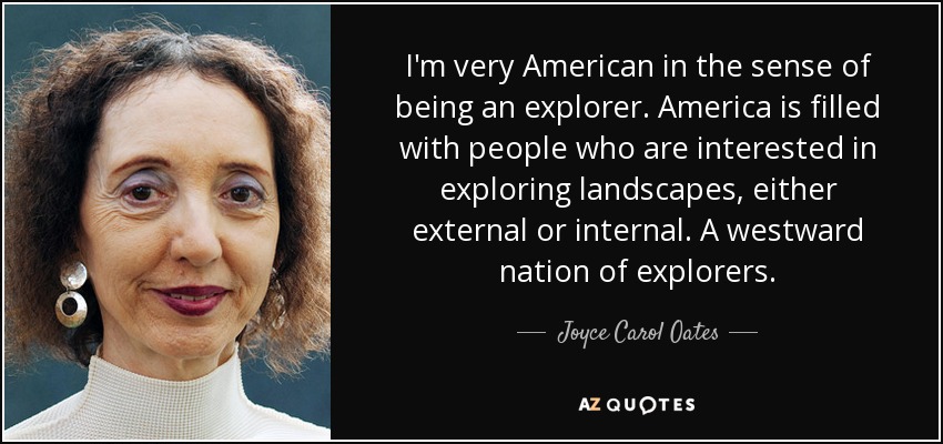 I'm very American in the sense of being an explorer. America is filled with people who are interested in exploring landscapes, either external or internal. A westward nation of explorers. - Joyce Carol Oates