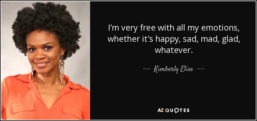 I'm very free with all my emotions, whether it's happy, sad, mad, glad, whatever. - Kimberly Elise