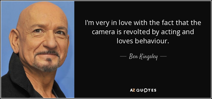 I'm very in love with the fact that the camera is revolted by acting and loves behaviour. - Ben Kingsley