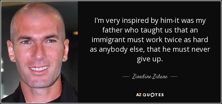 I'm very inspired by him-it was my father who taught us that an immigrant must work twice as hard as anybody else, that he must never give up. - Zinedine Zidane