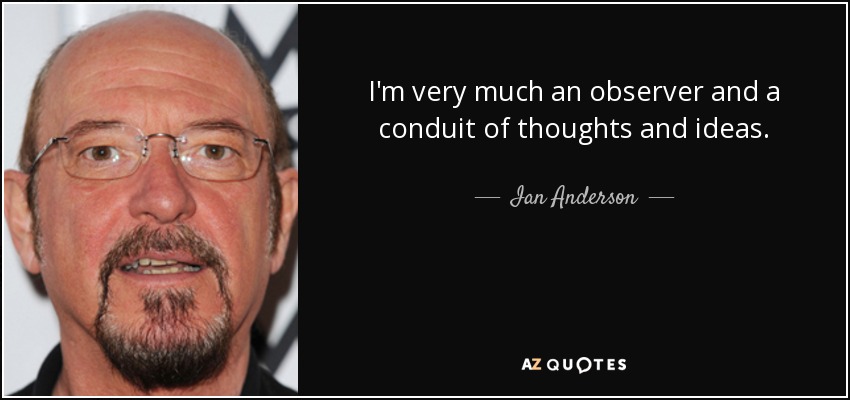 I'm very much an observer and a conduit of thoughts and ideas. - Ian Anderson