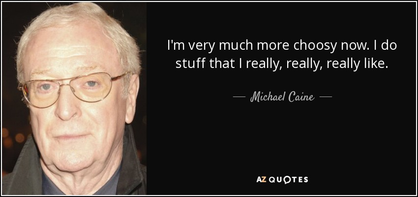 I'm very much more choosy now. I do stuff that I really, really, really like. - Michael Caine