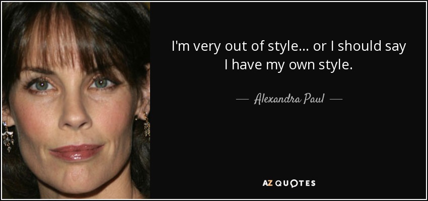 I'm very out of style... or I should say I have my own style. - Alexandra Paul