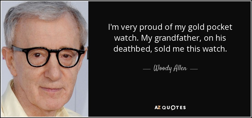 I'm very proud of my gold pocket watch. My grandfather, on his deathbed, sold me this watch. - Woody Allen