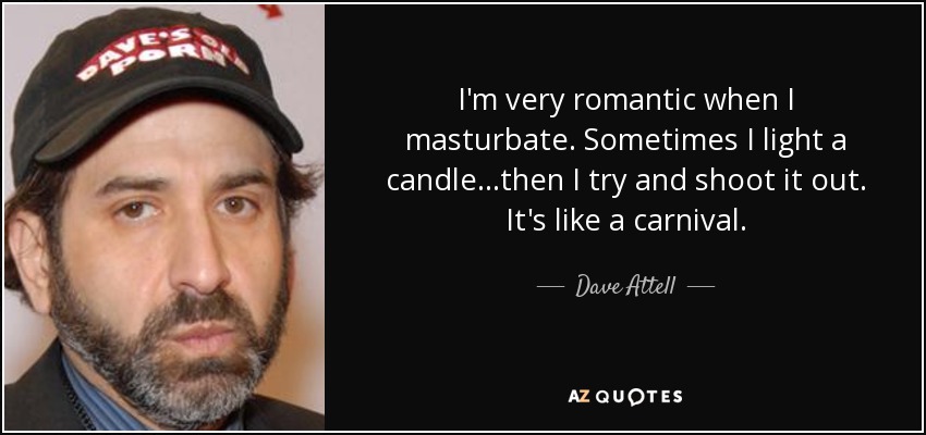 I'm very romantic when I masturbate. Sometimes I light a candle...then I try and shoot it out. It's like a carnival. - Dave Attell