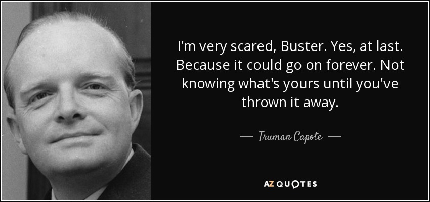 I'm very scared, Buster. Yes, at last. Because it could go on forever. Not knowing what's yours until you've thrown it away. - Truman Capote