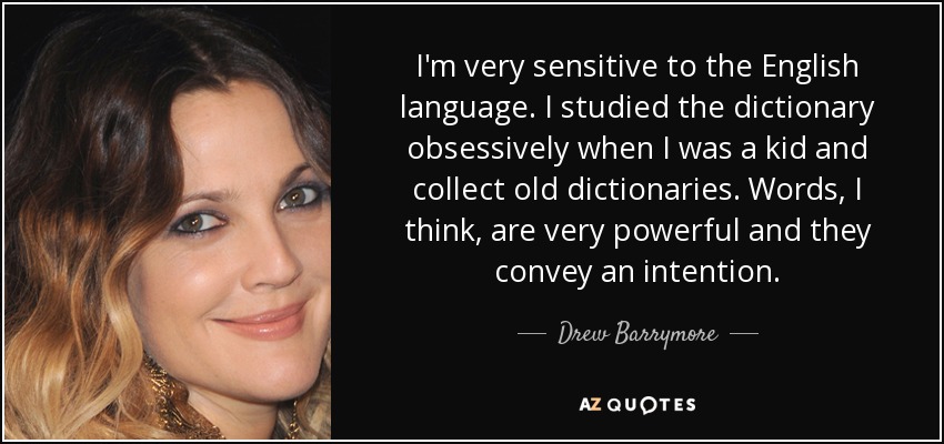 I'm very sensitive to the English language. I studied the dictionary obsessively when I was a kid and collect old dictionaries. Words, I think, are very powerful and they convey an intention. - Drew Barrymore
