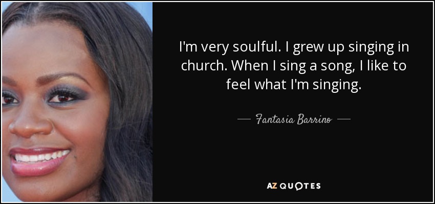 I'm very soulful. I grew up singing in church. When I sing a song, I like to feel what I'm singing. - Fantasia Barrino