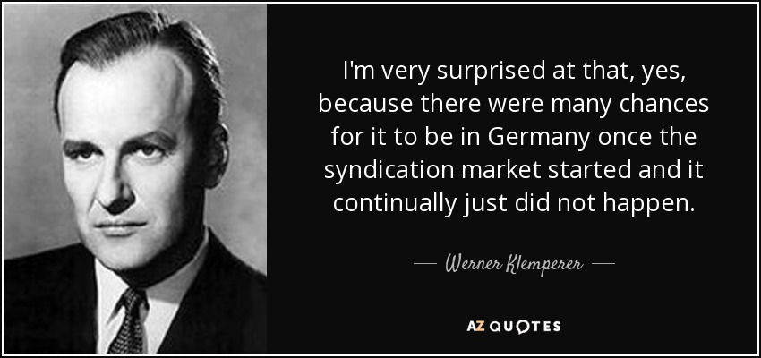 I'm very surprised at that, yes, because there were many chances for it to be in Germany once the syndication market started and it continually just did not happen. - Werner Klemperer