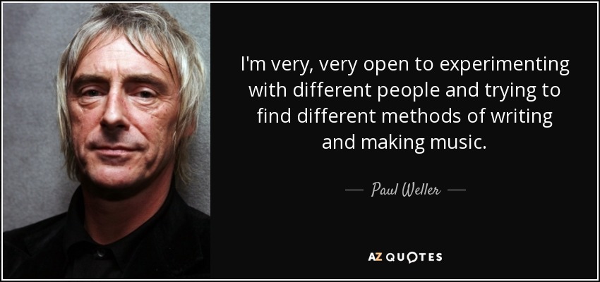 I'm very, very open to experimenting with different people and trying to find different methods of writing and making music. - Paul Weller