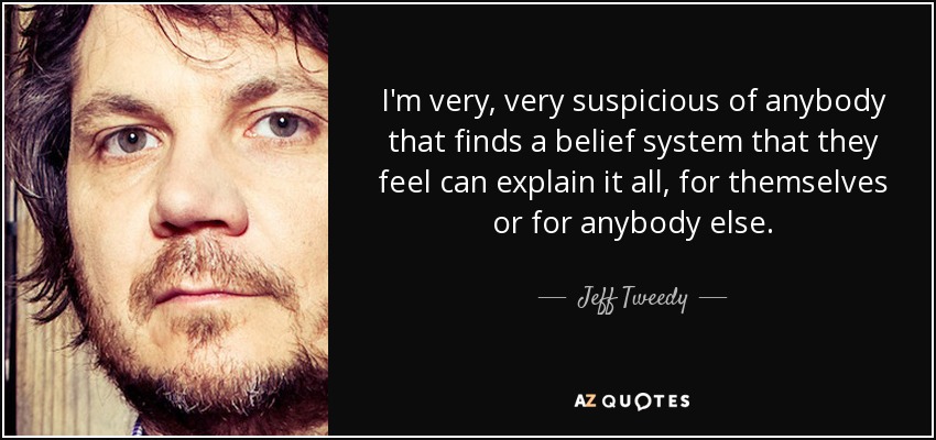 I'm very, very suspicious of anybody that finds a belief system that they feel can explain it all, for themselves or for anybody else. - Jeff Tweedy