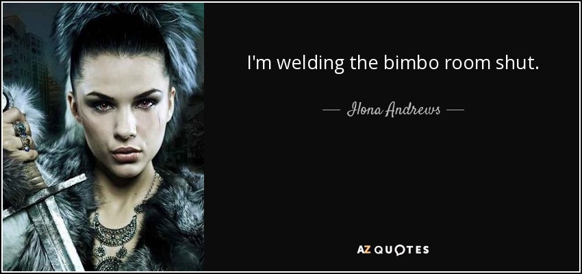 I'm welding the bimbo room shut. - Ilona Andrews