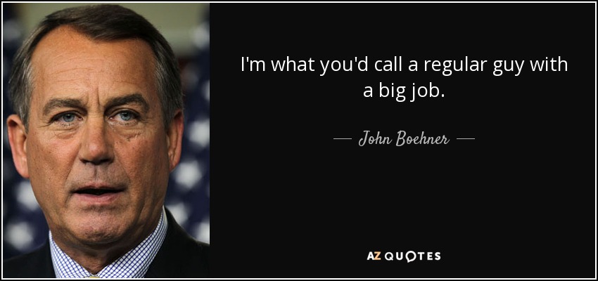 I'm what you'd call a regular guy with a big job. - John Boehner