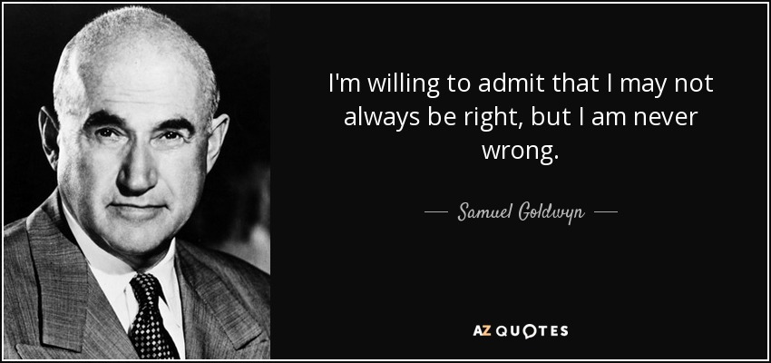 I'm willing to admit that I may not always be right, but I am never wrong. - Samuel Goldwyn